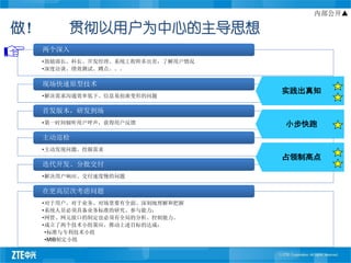 内部公开▲

做！        贯彻以用户为中心的主导思想
     两个深入
     •鼓励部长、科长、开发经理、系统工程师多出差，了解用户情况
     •深度访谈、绩效测试、蹲点。。。

     现场快速原型技术
                                     实践出真知
     •解决需求沟通效率低下、信息易扭曲变形的问题

     首发版本，研发到场
     •第一时间倾听用户呼声，获得用户反馈              小步快跑
     主动巡检
     •主动发现问题、挖掘需求
                                     占领制高点
     迭代开发、分批交付
     •解决用户响应、交付速度慢的问题

     在更高层次考虑问题
     •对于用户、对于业务、对场景要有全面、深刻地理解和把握
     •系统人员必须具备业务标准的研究、参与能力；
     •网管、网元接口的制定也必须有全局的分析、控制能力。
     •成立了两个技术小组策应、推动上述目标的达成：
      •标准与专利技术小组
      •MIB制定小组
 