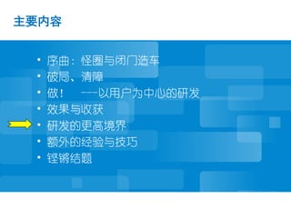 主要内容


 •   序曲：怪圈与闭门造车
 •   破局、清障
 •   做！ ---以用户为中心的研发
 •   效果与收获
 •   研发的更高境界
 •   额外的经验与技巧
 •   铿锵结题
 