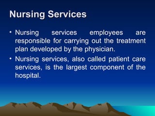 Nursing Services Nursing services employees are responsible for carrying out the treatment plan developed by the physician.  Nursing services, also called patient care services, is the largest component of the hospital.  