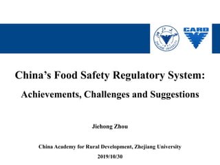 China’s Food Safety Regulatory System:
Achievements, Challenges and Suggestions
Jiehong Zhou
China Academy for Rural Development, Zhejiang University
2019/10/30
 