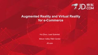 Augmented Reality and Virtual Reality
for e-Commerce
Hui Zhou, Lead Scientist
Silicon Valley R&D Center
JD.com
 