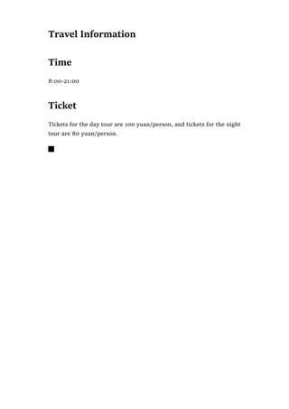 Travel Information
Time
8:00-21:00
Ticket
Tickets for the day tour are 100 yuan/person, and tickets for the night
tour are 80 yuan/person.

 
