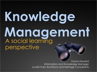 Knowledge Management A social learning perspective Zaana Howard Information and Knowledge Manager Lovell Chen Architects and Heritage Consultants 