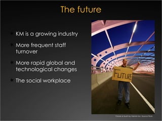 The future <ul><li>KM is a growing industry </li></ul><ul><li>More frequent staff turnover </li></ul><ul><li>More rapid gl...
