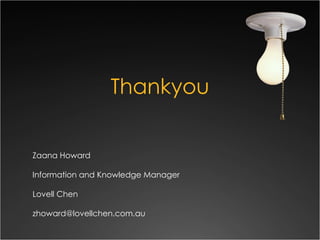 Thankyou <ul><li>Zaana Howard </li></ul><ul><li>Information and Knowledge Manager </li></ul><ul><li>Lovell Chen </li></ul>...