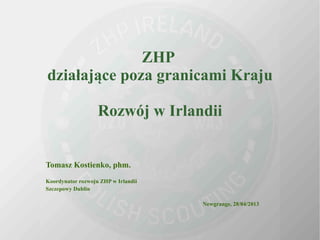 ZHP 
działające poza granicami Kraju 
Rozwój w Irlandii 
Tomasz Kostienko, phm. 
Koordynator rozwoju ZHP w Irlandii 
Szczepowy Dublin 
Newgrange, 28/04/2013 
 