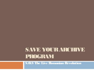 SAVE YOUR ARCHIVE 
PROGRAM 
S.O.S The Live Romanian Revolution 
 
