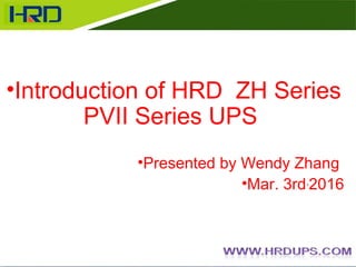 •Introduction of HRD ZH Series
PVII Series UPS
•Presented by Wendy Zhang
•Mar. 3rd,
2016
 