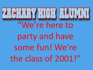 “We’re here to party and have some fun! We’re the class of 2001!” “ 