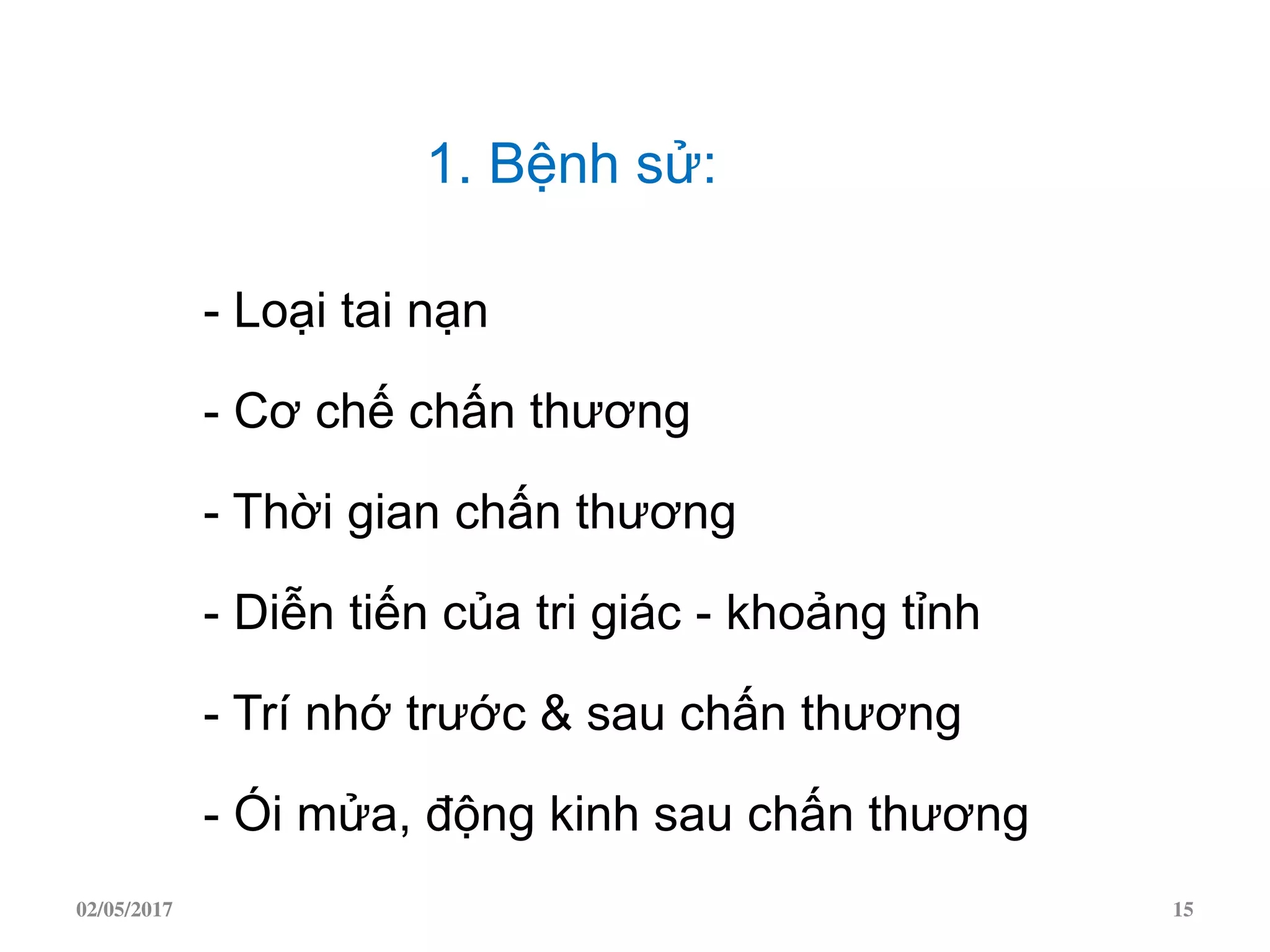 1. Bệnh sử:
- Loại tai nạn
- Cơ chế chấn thương
- Thời gian chấn thương
- Diễn tiến của tri giác - khoảng tỉnh
- Trí nhớ trước & sau chấn thương
- Ói mửa, động kinh sau chấn thương
02/05/2017 15
 