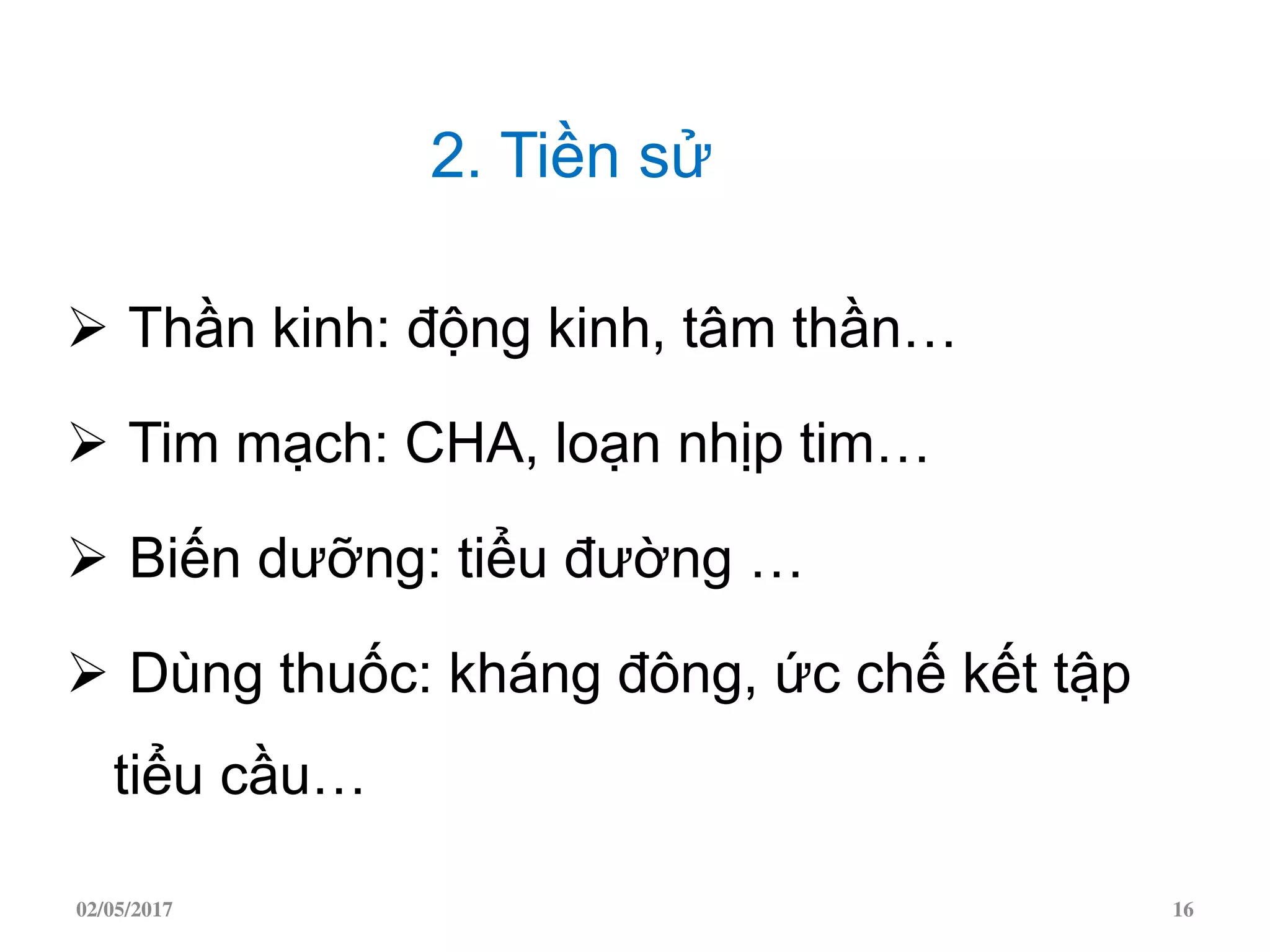 2. Tiền sử
 Thần kinh: động kinh, tâm thần…
 Tim mạch: CHA, loạn nhịp tim…
 Biến dưỡng: tiểu đường …
 Dùng thuốc: kháng đông, ức chế kết tập
tiểu cầu…
02/05/2017 16
 
