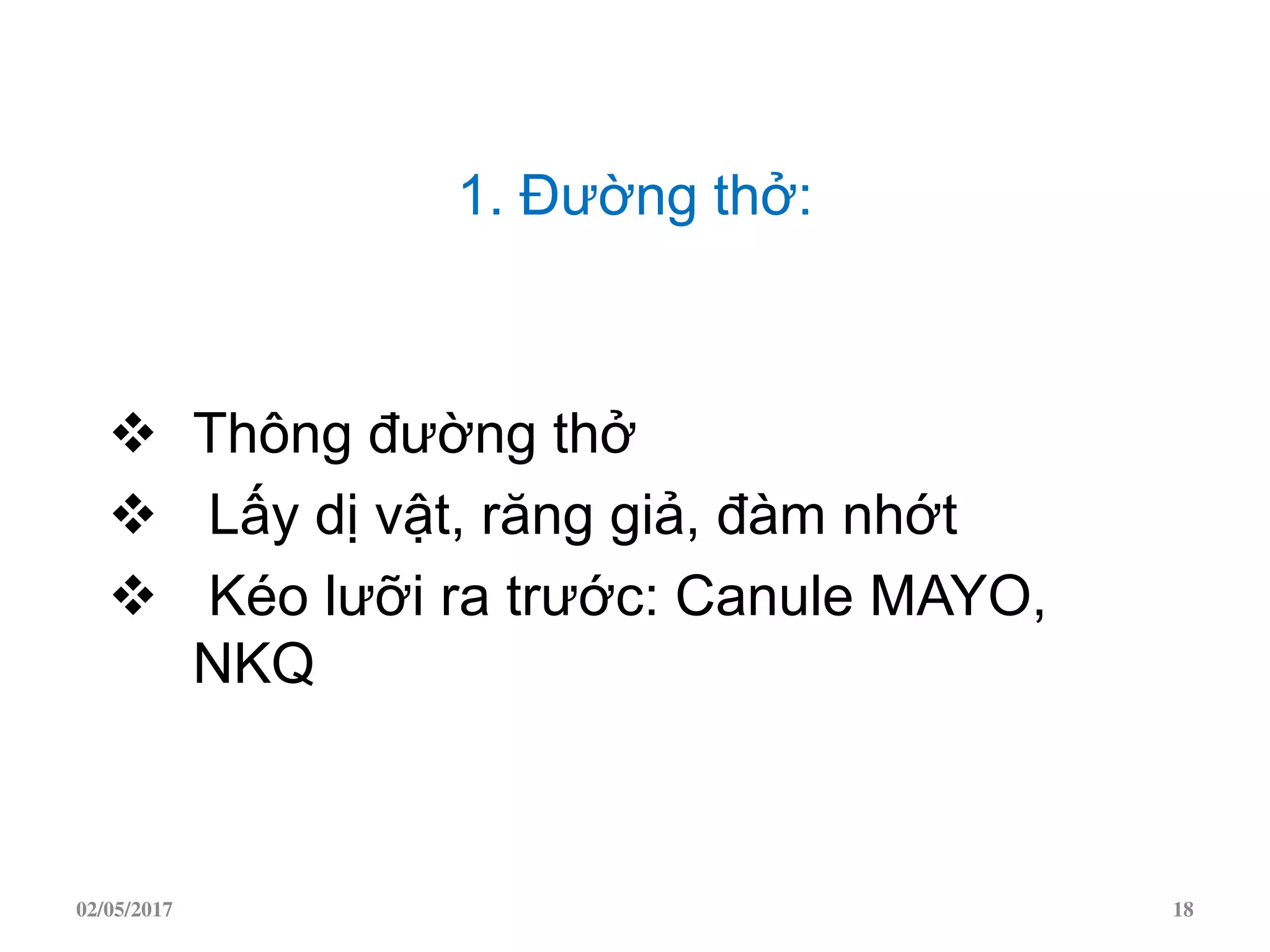 1. Đường thở:
 Thông đường thở
 Lấy dị vật, răng giả, đàm nhớt
 Kéo lưỡi ra trước: Canule MAYO,
NKQ
02/05/2017 18
 