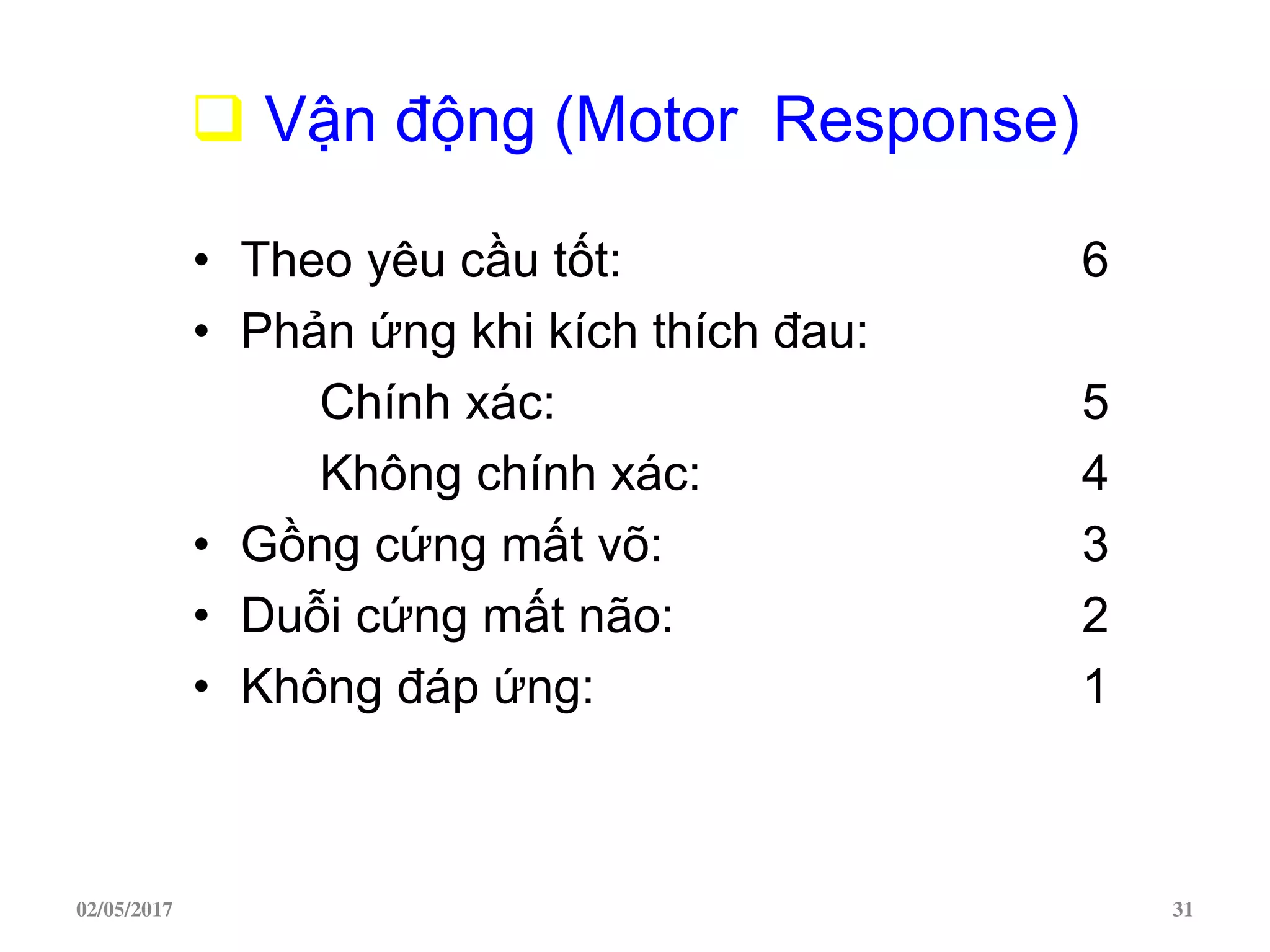  Vận động (Motor Response)
• Theo yêu cầu tốt: 6
• Phản ứng khi kích thích đau:
Chính xác: 5
Không chính xác: 4
• Gồng cứng mất võ: 3
• Duỗi cứng mất não: 2
• Không đáp ứng: 1
02/05/2017 31
 