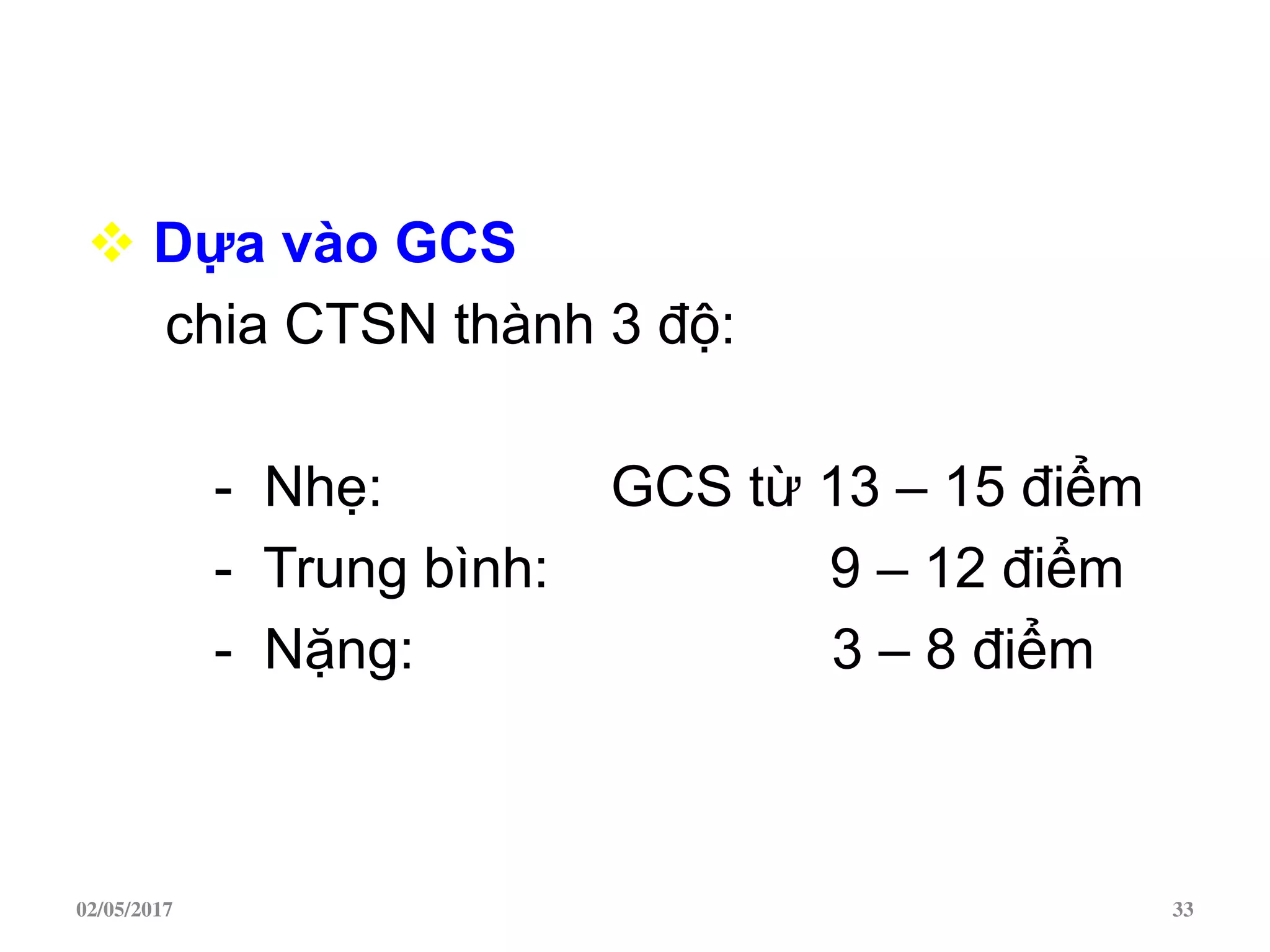  Dựa vào GCS
chia CTSN thành 3 độ:
- Nhẹ: GCS từ 13 – 15 điểm
- Trung bình: 9 – 12 điểm
- Nặng: 3 – 8 điểm
02/05/2017 33
 