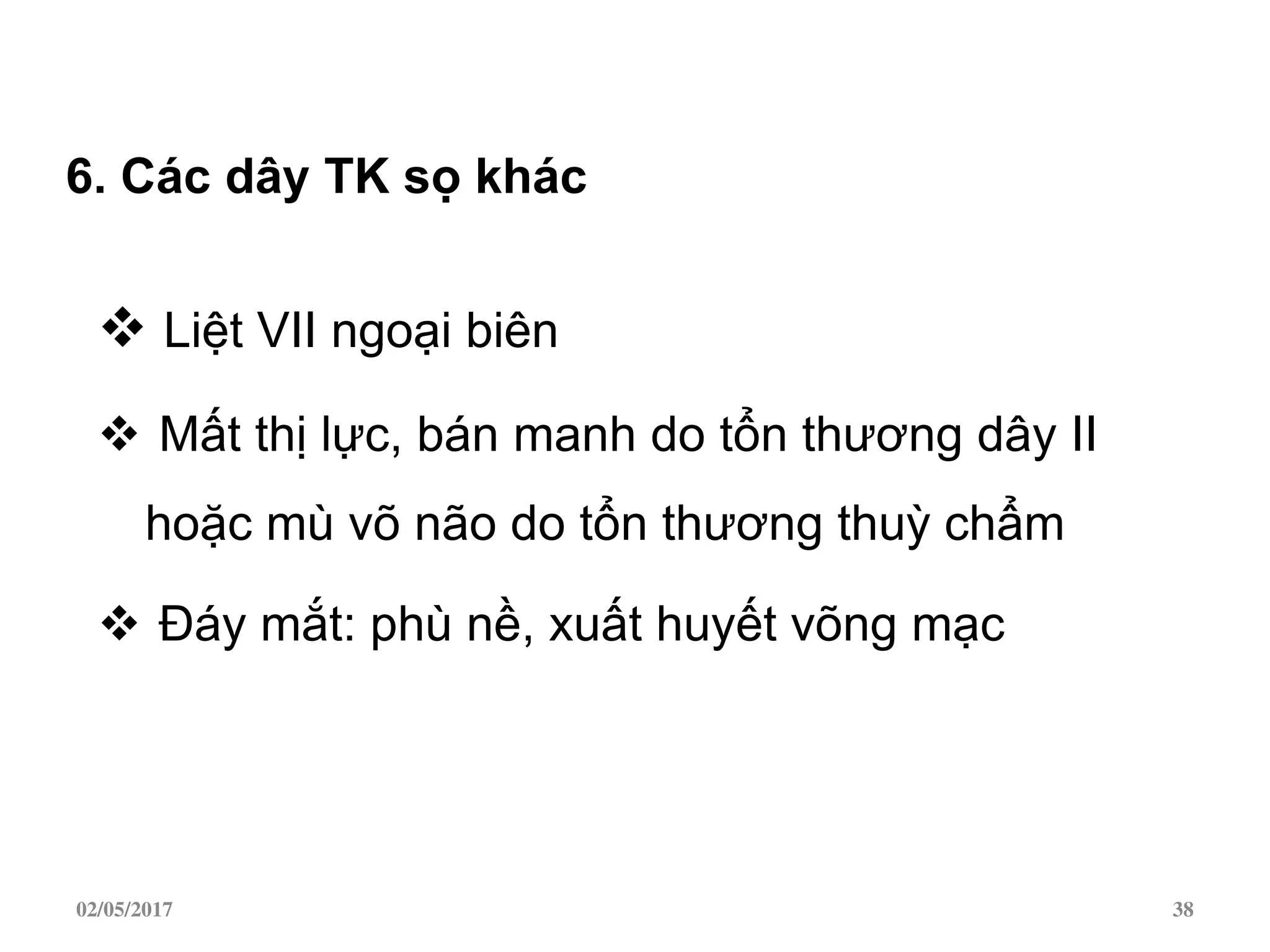 6. Các dây TK sọ khác
 Liệt VII ngoại biên
 Mất thị lực, bán manh do tổn thương dây II
hoặc mù võ não do tổn thương thuỳ chẩm
 Đáy mắt: phù nề, xuất huyết võng mạc
02/05/2017 38
 