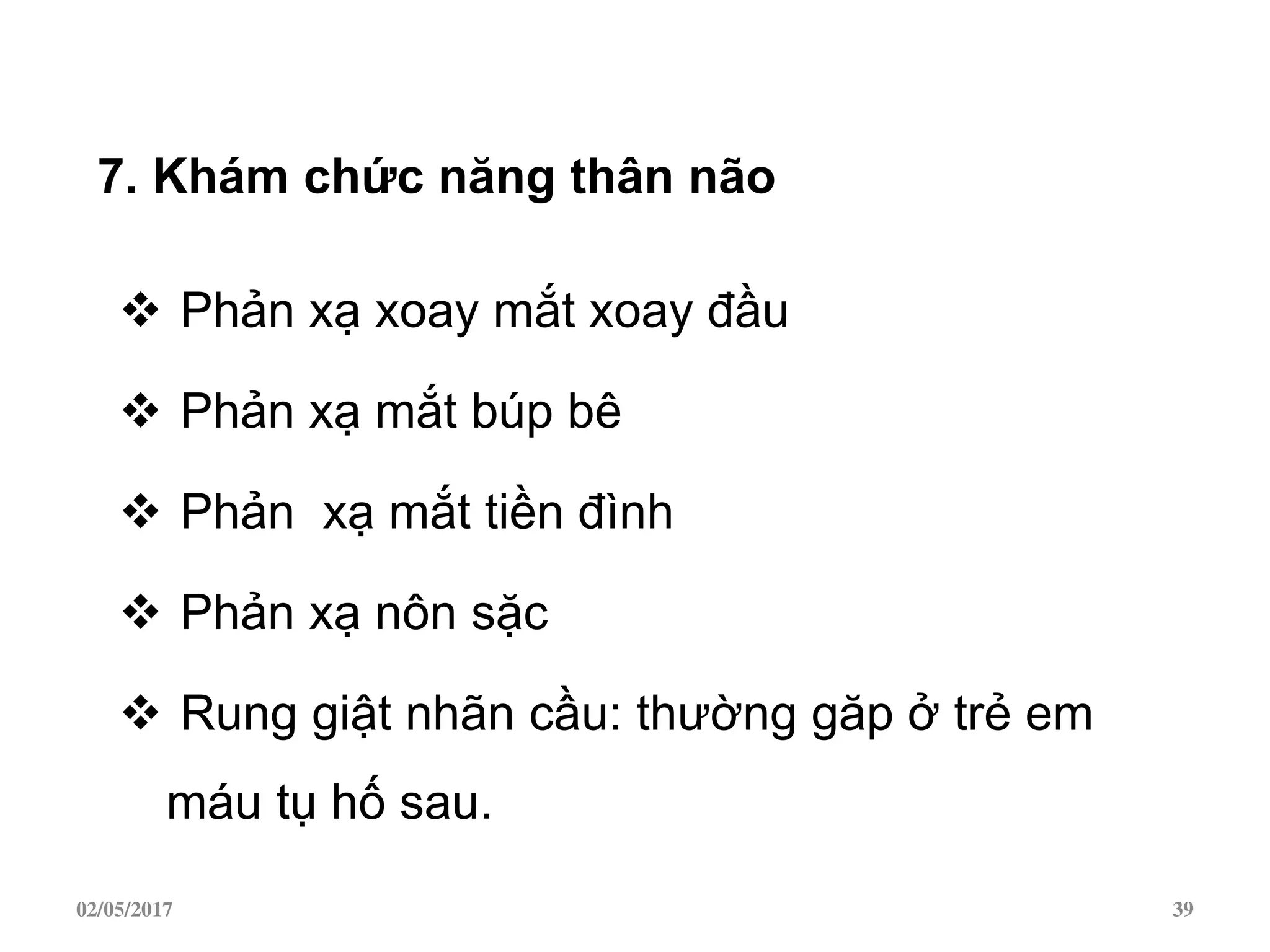 7. Khám chức năng thân não
 Phản xạ xoay mắt xoay đầu
 Phản xạ mắt búp bê
 Phản xạ mắt tiền đình
 Phản xạ nôn sặc
 Rung giật nhãn cầu: thường găp ở trẻ em
máu tụ hố sau.
02/05/2017 39
 