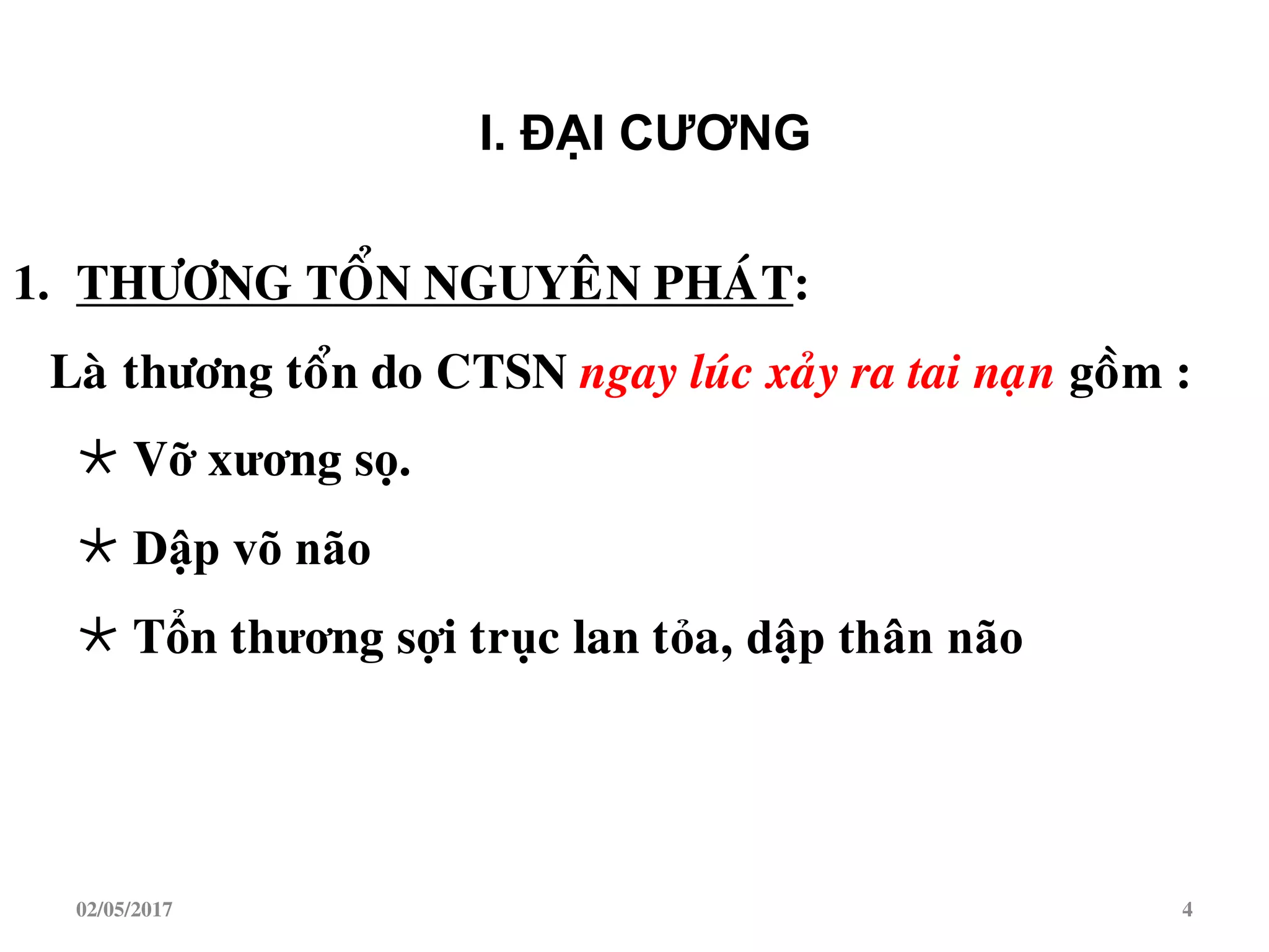 1. THÖÔNG TOÅN NGUYEÂN PHAÙT:
Laø thöông toån do CTSN ngay luùc xaûy ra tai naïn goàm :
 Vỡ xương sọ.
 Dập võ não
 Tổn thương sợi trục lan tỏa, dập thân não
I. ĐẠI CƢƠNG
02/05/2017 4
 