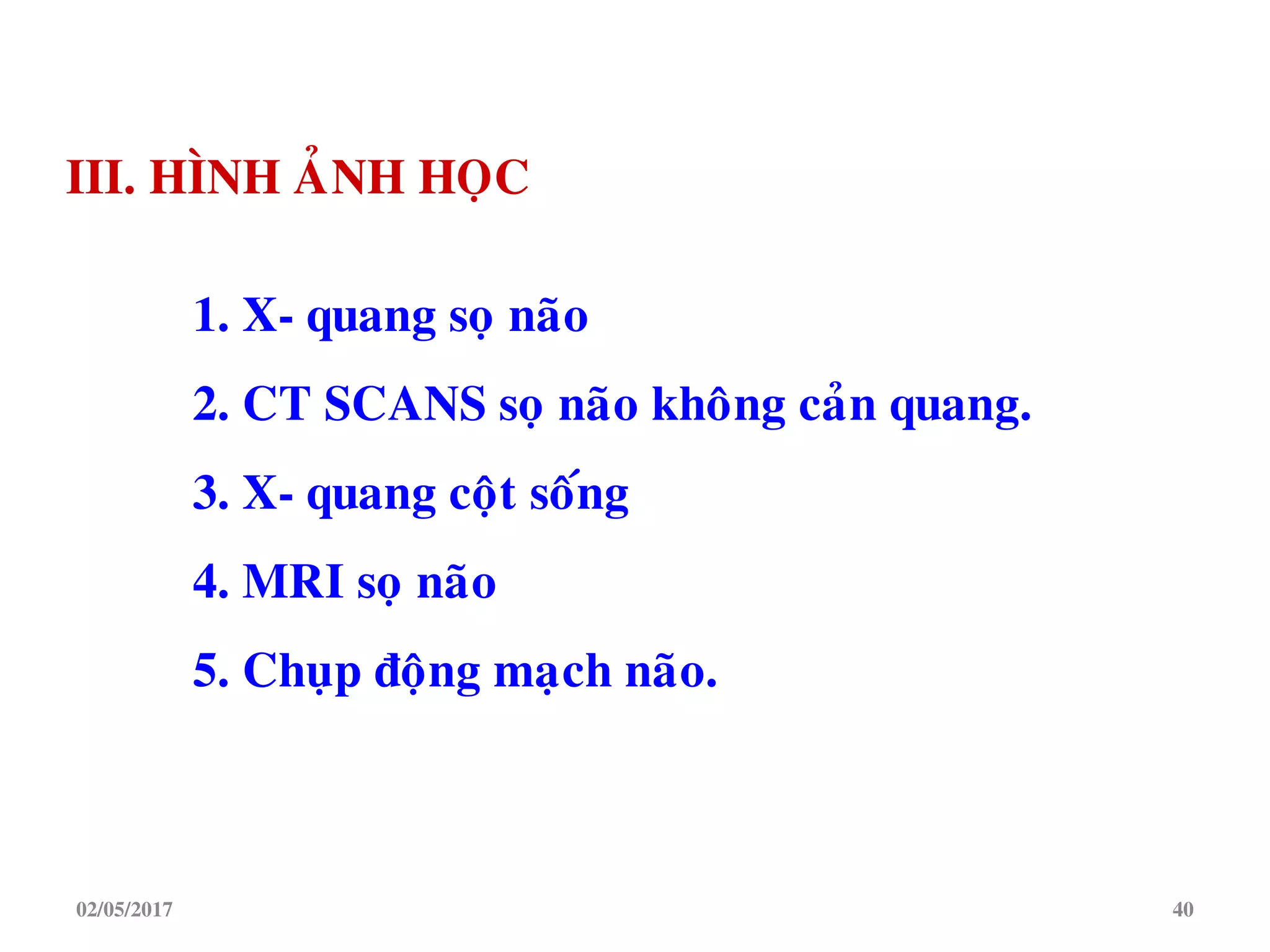 III. HÌNH AÛNH HOÏC
1. X- quang soï naõo
2. CT SCANS soï naõo khoâng caûn quang.
3. X- quang coät soáng
4. MRI soï naõo
5. Chuïp ñoäng maïch naõo.
02/05/2017 40
 