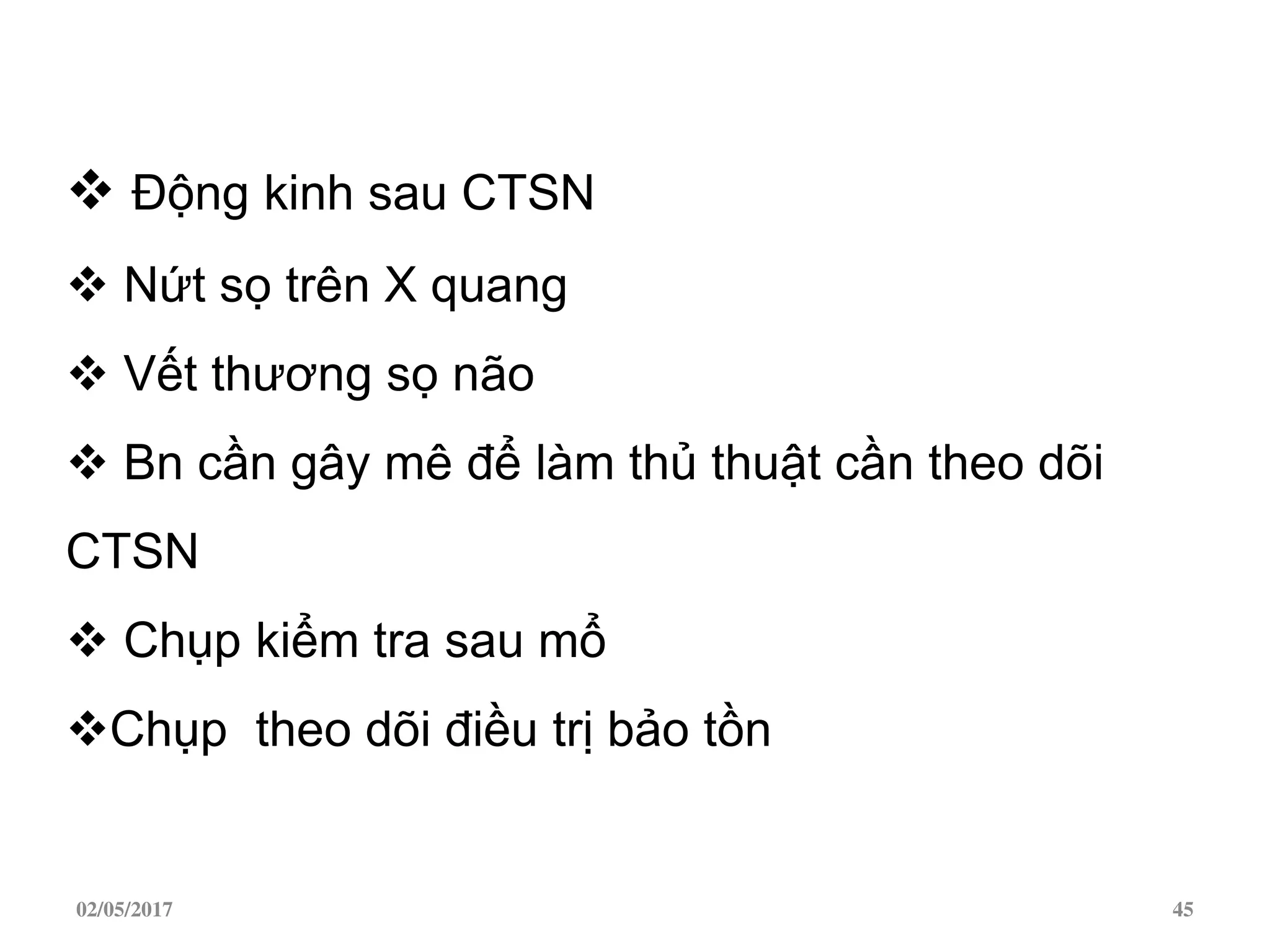  Động kinh sau CTSN
 Nứt sọ trên X quang
 Vết thương sọ não
 Bn cần gây mê để làm thủ thuật cần theo dõi
CTSN
 Chụp kiểm tra sau mổ
Chụp theo dõi điều trị bảo tồn
02/05/2017 45
 