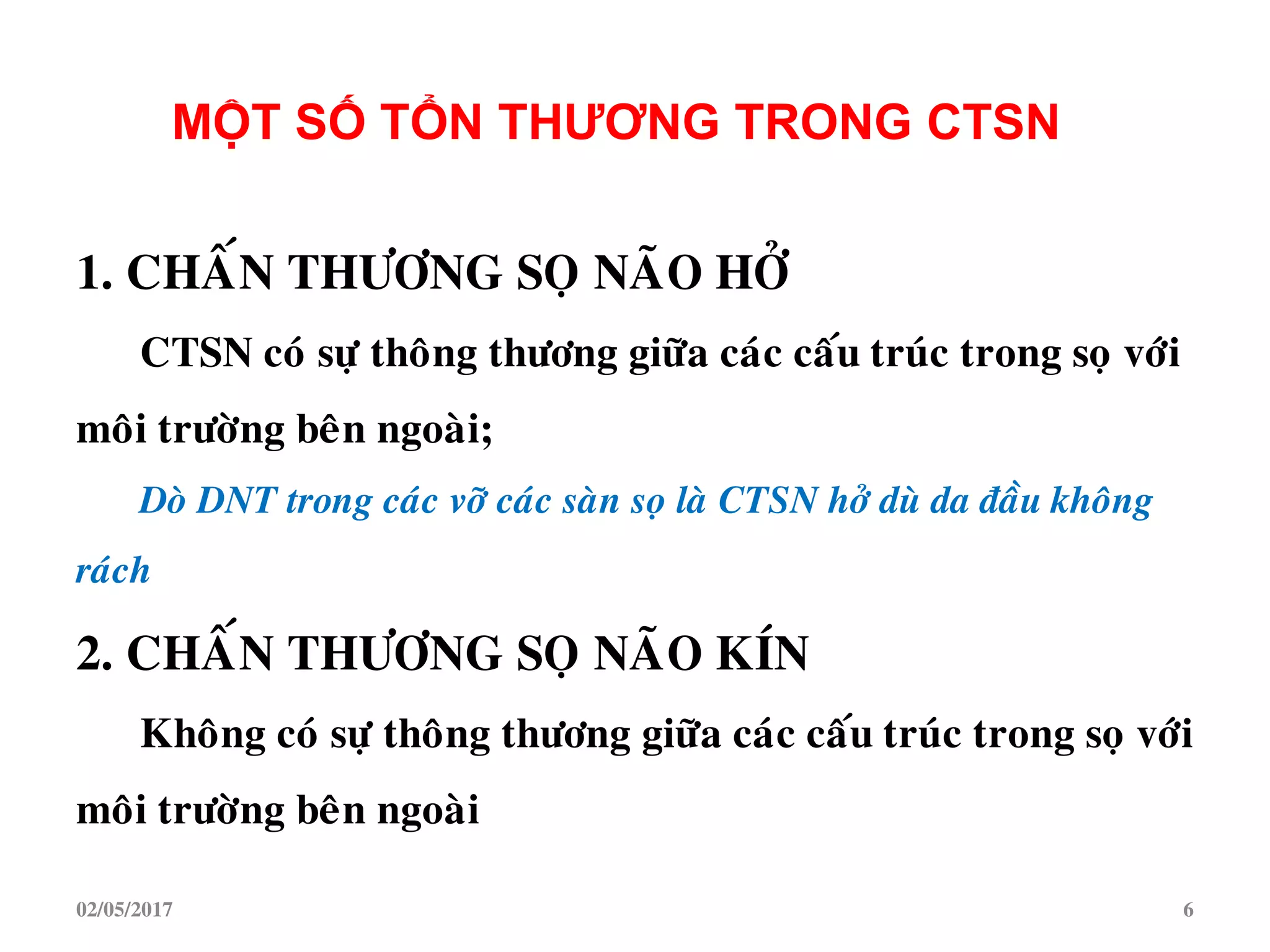 1. CHAÁN THÖÔNG SOÏ NAÕO HÔÛ
CTSN coù söï thoâng thöông giöõa caùc caáu truùc trong soï vôùi
moâi tröôøng beân ngoaøi;
Doø DNT trong caùc vôõ caùc saøn soï laø CTSN hôû duø da ñaàu khoâng
raùch
2. CHAÁN THÖÔNG SOÏ NAÕO KÍN
Khoâng coù söï thoâng thöông giöõa caùc caáu truùc trong soï vôùi
moâi tröôøng beân ngoaøi
MỘT SỐ TỔN THƢƠNG TRONG CTSN
02/05/2017 6
 