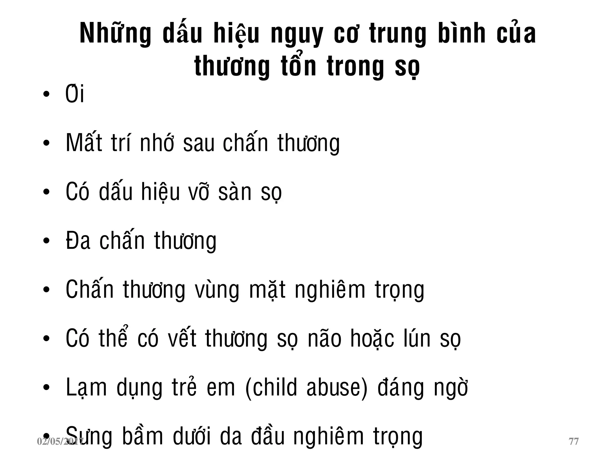 Nhöõng dấu hiệu nguy cô trung bình cuûa
thöông toån trong soï
• Oùi
• Maát trí nhôù sau chaán thöông
• Coù daáu hieäu vôõ saøn soï
• Ña chaán thöông
• Chaán thöông vuøng maët nghieâm troïng
• Coù theå coù veát thöông soï naõo hoaëc luùn soï
• Laïm duïng treû em (child abuse) ñaùng ngôø
• Söng baàm döôùi da ñaàu nghieâm troïng02/05/2017 77
 