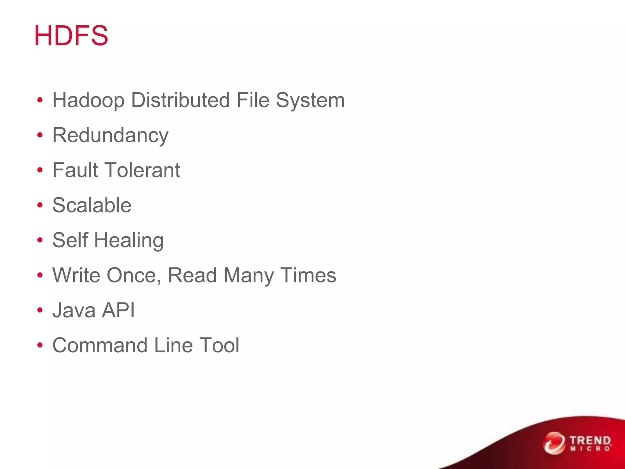 HDFS

• Hadoop Distributed File System
• Redundancy
• Fault Tolerant
• Scalable
• Self Healing
• Write Once, Read Many Times
• Java API
• Command Line Tool



                   © 2011 Cloudera, Inc. All Rights Reserved.
 
