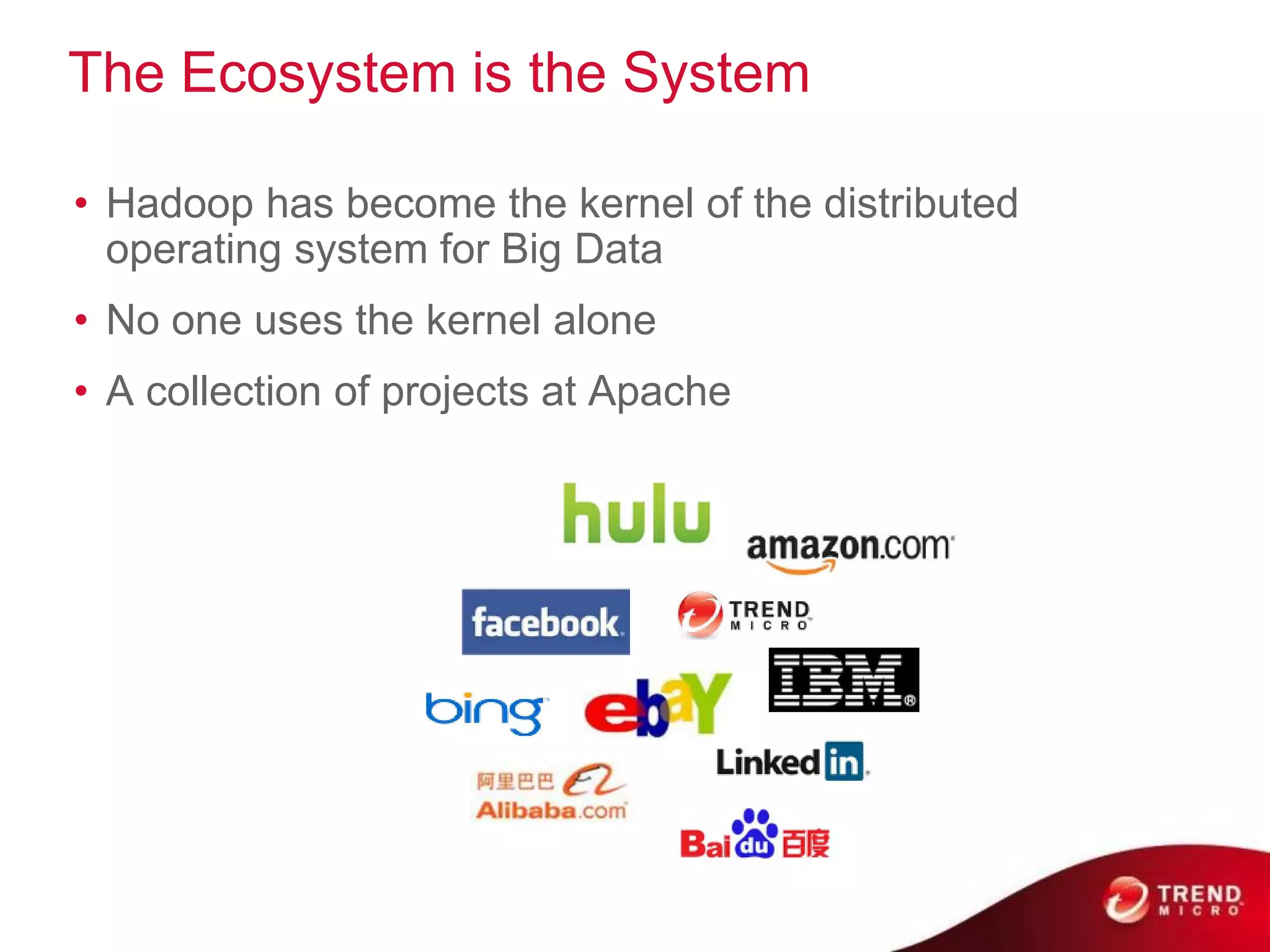 The Ecosystem is the System

• Hadoop has become the kernel of the distributed
  operating system for Big Data
• No one uses the kernel alone
• A collection of projects at Apache
 
