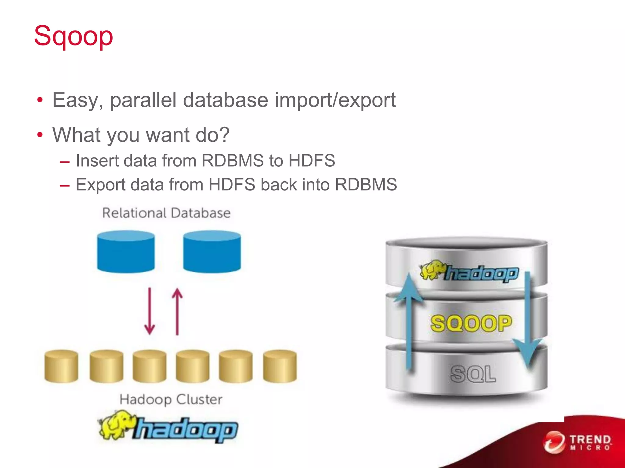 Sqoop

• Easy, parallel database import/export
• What you want do?
  – Insert data from RDBMS to HDFS
  – Export data from HDFS back into RDBMS
 