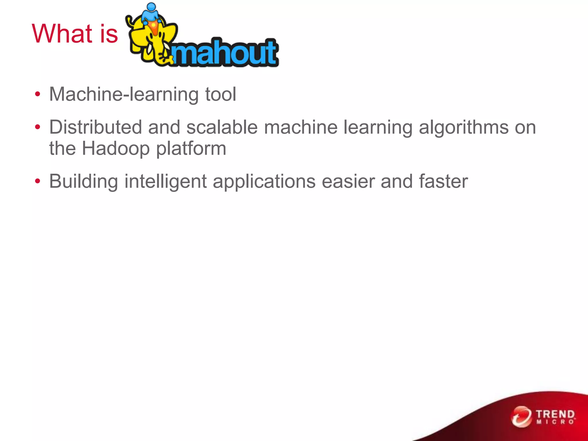 What is

• Machine-learning tool
• Distributed and scalable machine learning algorithms on
  the Hadoop platform
• Building intelligent applications easier and faster
 