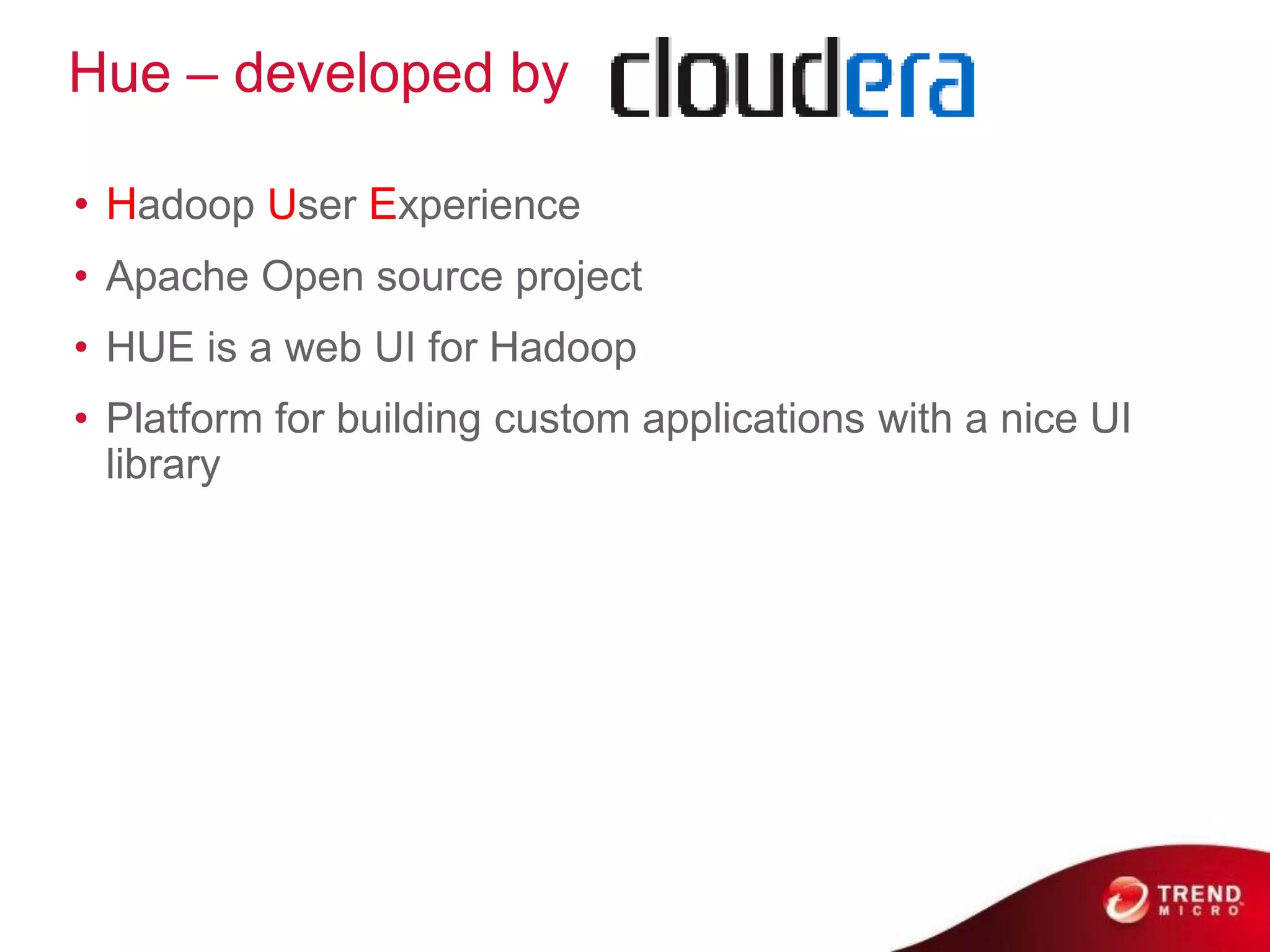 Hue – developed by

• Hadoop User Experience
• Apache Open source project
• HUE is a web UI for Hadoop
• Platform for building custom applications with a nice UI
  library
 