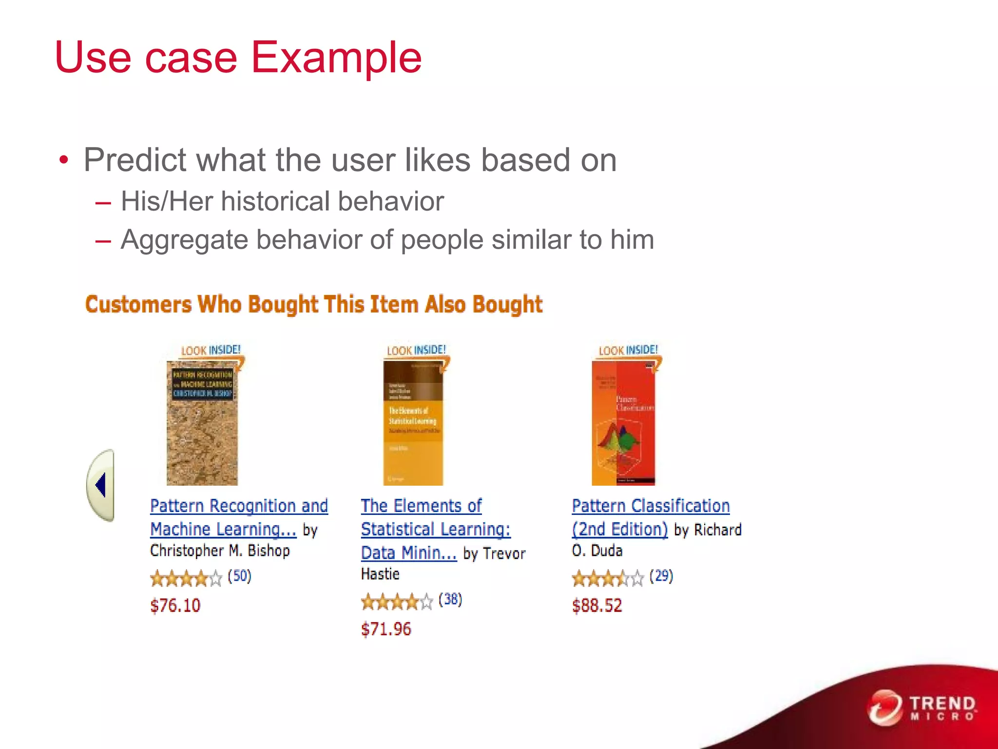 Use case Example

• Predict what the user likes based on
  – His/Her historical behavior
  – Aggregate behavior of people similar to him
 