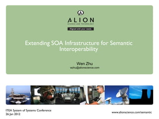 Extending SOA Infrastructure for Semantic
                         Interoperability

                                        Wen Zhu
                                    wzhu@alionscience.com




ITEA System of Systems Conference
                                                            www.alionscience.com/semantic
26 Jan 2012
 
