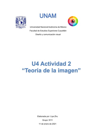 Universidad Nacional Autónoma de México
Facultad de Estudios Superiores Cuautitlán
Diseño y comunicación visual
Elaborada por: Liye Zhu
Grupo: 9111
11 de enero de 2021
U4 Actividad 2
“Teoría de la imagen”
 