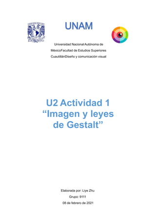 Universidad Nacional Autónoma de
MéxicoFacultad de Estudios Superiores
CuautitlánDiseño y comunicación visual
Elaborada por: Liye Zhu
Grupo: 9111
08 de febrero de 2021
U2 Actividad 1
“Imagen y leyes
de Gestalt”
 