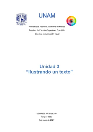 Universidad Nacional Autónoma de México
Facultad de Estudios Superiores Cuautitlán
Diseño y comunicación visual




Elaborada por: Liye Zhu


Grupo: 9225


1 de junio de 2021


Unidad 3


“Ilustrando un texto”
 
