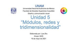 Unidad 5
 
“Módulos, redes y
tridimensionalidad”
Elaborada por: Liye Zhu


Grupo: 9225


16 de mayo de 2021
Universidad Nacional Autónoma de México


Facultad de Estudios Superiores Cuautitlán


Diseño y comunicación visual
 