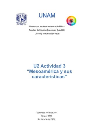 Universidad Nacional Autónoma de México
Facultad de Estudios Superiores Cuautitlán
Diseño y comunicación visual




Elaborada por: Liye Zhu


Grupo: 9224


24 de junio de 2021


U2 Actividad 3


“Mesoamérica y sus
características”
 