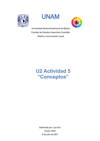 Universidad Nacional Autónoma de México
Facultad de Estudios Superiores Cuautitlán
Diseño y comunicación visual




Elaborada por: Liye Zhu


Grupo: 9224


8 de julio de 2021


U2 Actividad 5


“Conceptos”
 