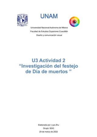 Universidad Nacional Autónoma de México
Facultad de Estudios Superiores Cuautitlán
Diseño y comunicación visual


Elaborada por: Liye Zhu


Grupo: 9243


29 de marzo de 2022


U3 Actividad 2


“Investigación del festejo
de Día de muertos ”
 