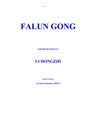 - 1 -
FALUN GONG
( EDIŢIE REVIZUITĂ )
LI HONGZHI
Draft Version
Versiunea Română, 2000.12
 