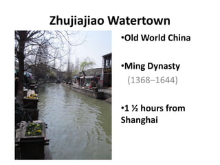 Zhujiajiao Watertown
           •Old World China

           •Ming Dynasty
            (1368–1644)

           •1 ½ hours from
           Shanghai
 