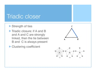 Triadic closer
Strength of ties

Triadic closure: if A and B
and A and C are strongly
linked, then the tie between
B and C...