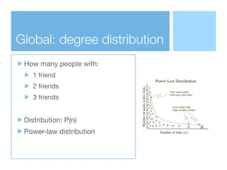 Global: degree distribution
How many people with:

1 friend

2 friends

3 friends 

!
Distribution: P(n)

Power-law distri...