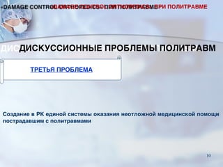 Создание в РК единой системы оказания неотложной медицинской помощи
пострадавшим с политравмами
ТРЕТЬЯ ПРОБЛЕМА
ДИСКУССИОННЫЕ ПРОБЛЕМЫ ПОЛИТРАВМ
«DAMAGE CONTROL ORTHOPEDICS» ПРИ ПОЛИТРАВМЕ
10
 