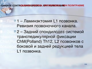 ■1 – Ламинэктомия L1 позвонка.
Ревизия позвоночного канала.
■2 – Задний спондилодез системой
транспедикулярной фиксации
ChM(Polland) Th12, L2 позвонков с
боковой и задней редукцией тела
L1 позвонка.
«DAMAGE CONTROL ORTHOPEDICS» ПРИ ПОЛИТРАВМЕ
100
 