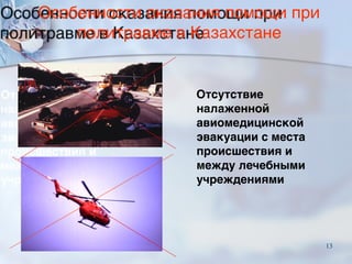 Особенности оказания помощи при
политравме в Казахстане
Отсутствие
налаженной
авиомедицинской
эвакуации с места
происшествия и
между лечебными
учреждениями
13
 