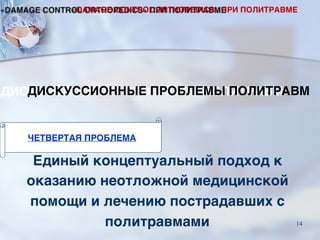 Единый концептуальный подход к
оказанию неотложной медицинской
помощи и лечению пострадавших с
политравмами
ЧЕТВЕРТАЯ ПРОБЛЕМА
ДИСКУССИОННЫЕ ПРОБЛЕМЫ ПОЛИТРАВМ
«DAMAGE CONTROL ORTHOPEDICS» ПРИ ПОЛИТРАВМЕ
14
 