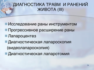 ДИАГНОСТИКА ТРАВМ И РАНЕНИЙ
ЖИВОТА (III)
■Исследование раны инструментом
■Прогрессивное расширение раны
■Лапароцентез
■Диагностическая лапароскопия
(видеолапароскопия)
■Диагностическая лапаротомия
54
 