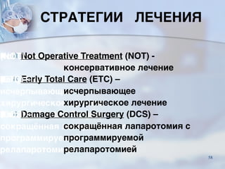 СТРАТЕГИИ ЛЕЧЕНИЯ
■ Not Operative Treatment (NOT) -
консервативное лечение
■ Early Total Care (ETC) –
исчерпывающее
хирургическое лечение
■ Damage Control Surgery (DCS) –
сокращённая лапаротомия с
программируемой
релапаротомией
58
 