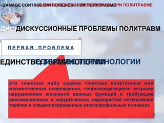 это тяжелые либо крайне тяжелые сочетанные или
множественные повреждения, сопровождающиеся острыми
нарушениями жизненно важных функций и требующие
реанимационных и хирургических мероприятий интенсивной
терапии в специализированных многопрофильных клиниках
ЕДИНСТВО ТЕРМИНОЛОГИИ
П Е Р В А Я П Р О Б Л Е М А
ДИСКУССИОННЫЕ ПРОБЛЕМЫ ПОЛИТРАВМ
«DAMAGE CONTROL ORTHOPEDICS» ПРИ ПОЛИТРАВМЕ
6
 